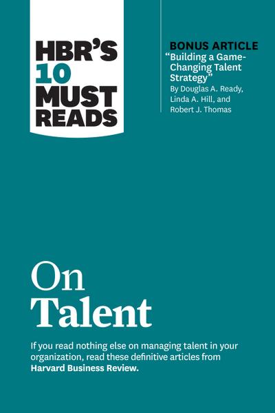 HBR’s 10 Must Reads on Talent (with bonus article "Building a Game-Changing Talent Strategy" by Douglas A. Ready, Linda A. Hill, and Robert J. Thomas)