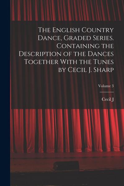 The English Country Dance, Graded Series. Containing the Description of the Dances Together With the Tunes by Cecil J. Sharp; Volume 3
