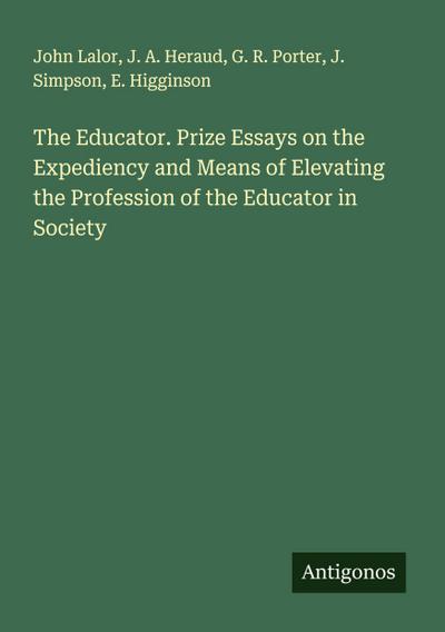 The Educator. Prize Essays on the Expediency and Means of Elevating the Profession of the Educator in Society