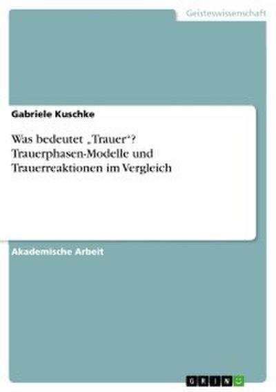 Was bedeutet ’Trauer’? Trauerphasen-Modelle und Trauerreaktionen im Vergleich