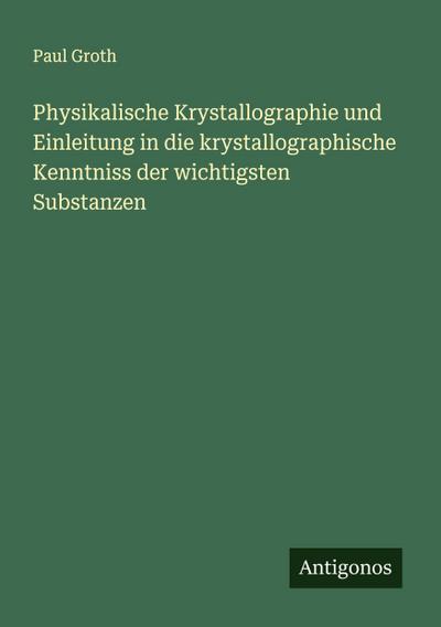 Physikalische Krystallographie und Einleitung in die krystallographische Kenntniss der wichtigsten Substanzen