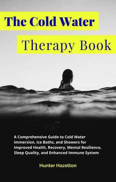 The Cold Water Therapy Book: A Comprehensive Guide to Cold Water Immersion, Ice Baths, and Showers for Improved Health, Recovery, Mental Resilience, Sleep Quality, and Enhanced Immune System (Cold Exposure Mastery)