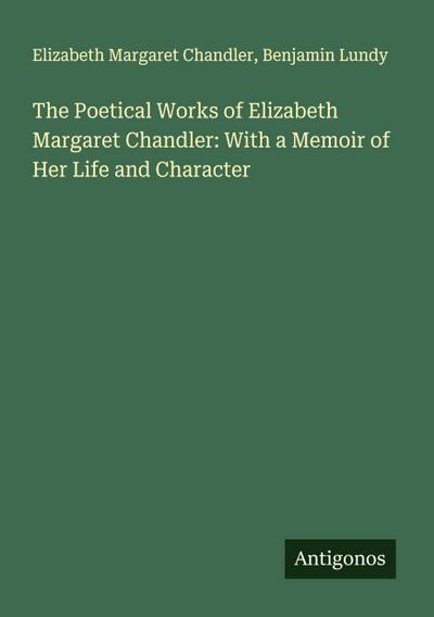 The Poetical Works of Elizabeth Margaret Chandler: With a Memoir of Her Life and Character