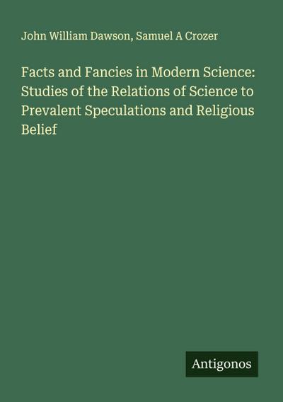 Facts and Fancies in Modern Science: Studies of the Relations of Science to Prevalent Speculations and Religious Belief