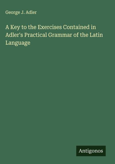 A Key to the Exercises Contained in Adler’s Practical Grammar of the Latin Language