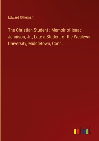 The Christian Student : Memoir of Isaac Jennison, Jr., Late a Student of the Wesleyan University, Middletown, Conn.