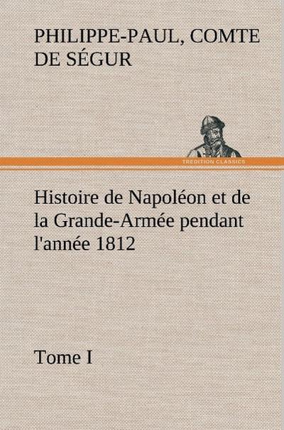 Histoire de Napoléon et de la Grande-Armée pendant l’année 1812 Tome I