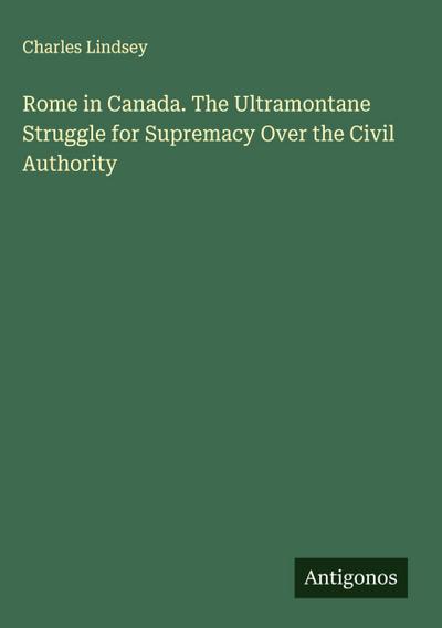 Rome in Canada. The Ultramontane Struggle for Supremacy Over the Civil Authority