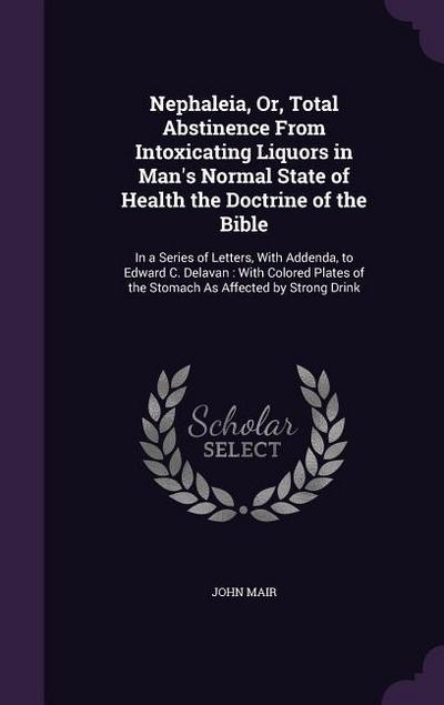 Nephaleia, Or, Total Abstinence From Intoxicating Liquors in Man’s Normal State of Health the Doctrine of the Bible