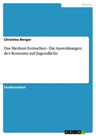Das Medium Fernsehen - Die Auswirkungen des Konsums auf Jugendliche