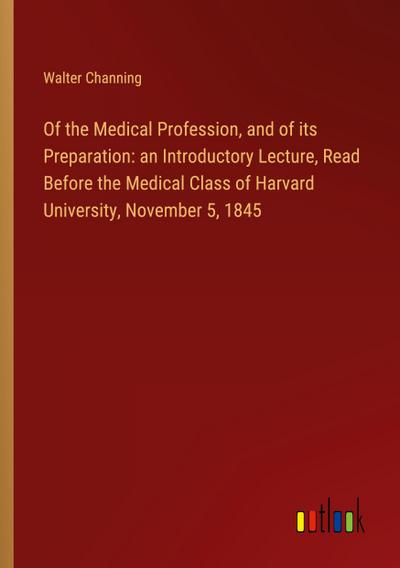 Of the Medical Profession, and of its Preparation: an Introductory Lecture, Read Before the Medical Class of Harvard University, November 5, 1845