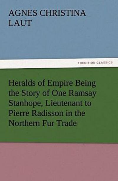 Heralds of Empire Being the Story of One Ramsay Stanhope, Lieutenant to Pierre Radisson in the Northern Fur Trade
