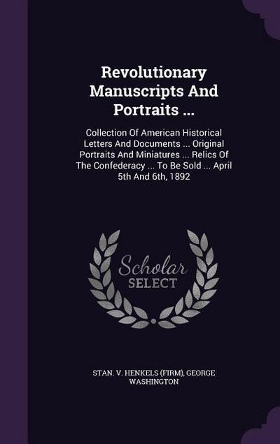 Revolutionary Manuscripts And Portraits ...: Collection Of American Historical Letters And Documents ... Original Portraits And Miniatures ... Relics