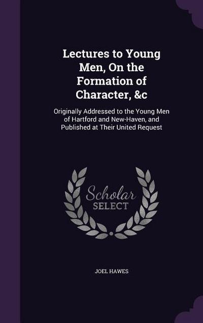 Lectures to Young Men, On the Formation of Character, &c: Originally Addressed to the Young Men of Hartford and New-Haven, and Published at Their Unit