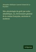 Néo-physiologie du goût par ordre alhabétique, ou, Dictionnaire général de la cuisine française, ancienne et moderne