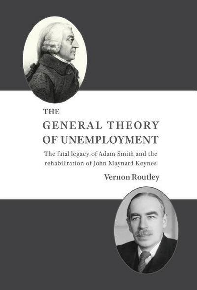 The General Theory of Unemployment: The fatal legacy of Adam Smith and the rehabilitation of John Maynard Keynes