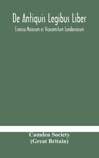 De Antiquis Legibus Liber. Cronica Maiorum Er Vicecomitum Londoniarum