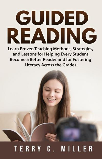 Guided Reading: Learn Proven Teaching Methods, Strategies, and Lessons for Helping Every Student Become a Better Reader and for Fostering Literacy Across the Grades