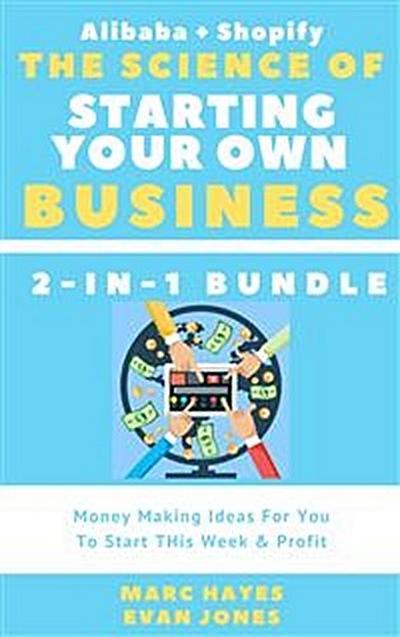The Science Of Starting Your Own Business (2-in-1 Bundle): Money Making Ideas For You To Start THis Week & Profit (Alibaba + Shopify)