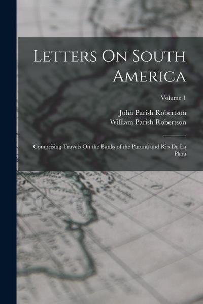 Letters On South America: Comprising Travels On the Banks of the Paraná and Rio De La Plata; Volume 1