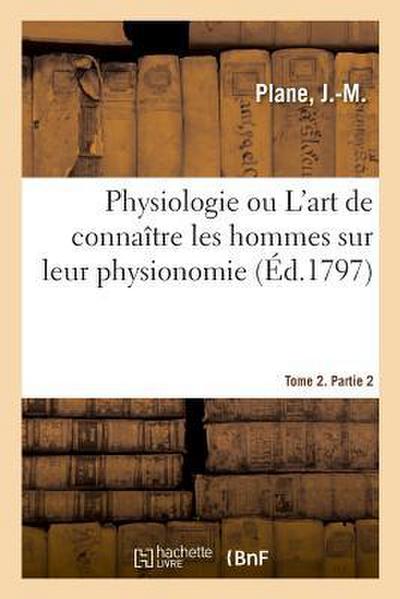 Physiologie Ou l’Art de Connaître Les Hommes Sur Leur Physionomie. Tome 2. Partie 2