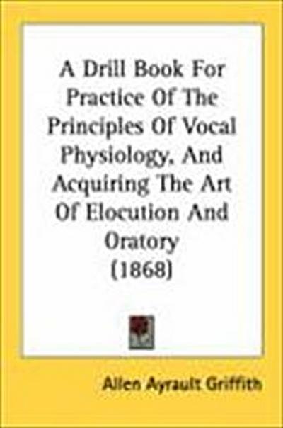 A Drill Book For Practice Of The Principles Of Vocal Physiology, And Acquiring The Art Of Elocution And Oratory (1868)