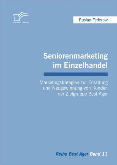 Seniorenmarketing im Einzelhandel: Marketingstrategien zur Erhaltung und Neugewinnung von Kunden der Zielgruppe Best Ager