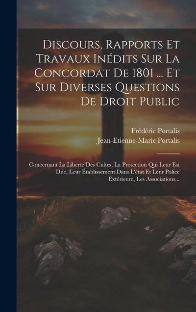 Discours, Rapports Et Travaux Inédits Sur La Concordat De 1801 ... Et Sur Diverses Questions De Droit Public: Concernant La Liberté Des Cultes, La Pro