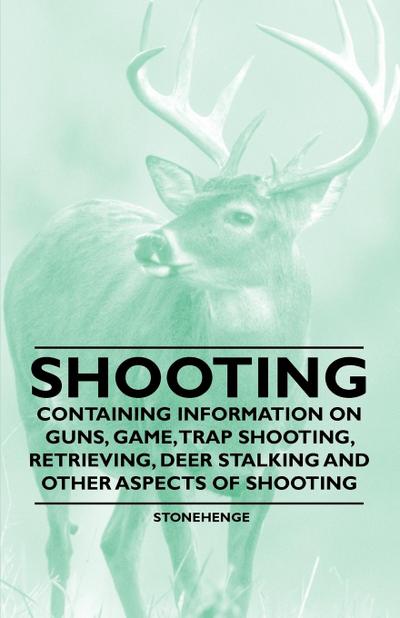 Shooting - Containing Information on Guns, Game, Trap Shooting, Retrieving, Deer Stalking and Other Aspects of Shooting