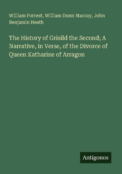The History of Grisild the Second; A Narrative, in Verse, of the Divorce of Queen Katharine of Arragon