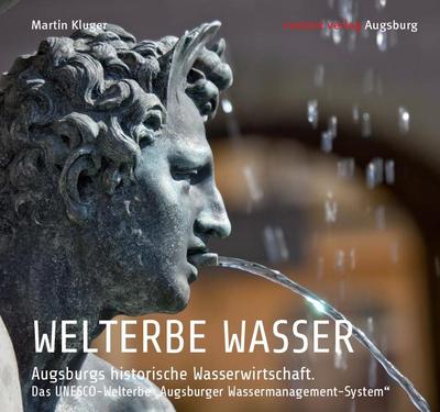 WELTERBE WASSER. Augsburgs historische Wasserwirtschaft.: Das UNESCO-Welterbe „Augsburger Wassermanagement-System“