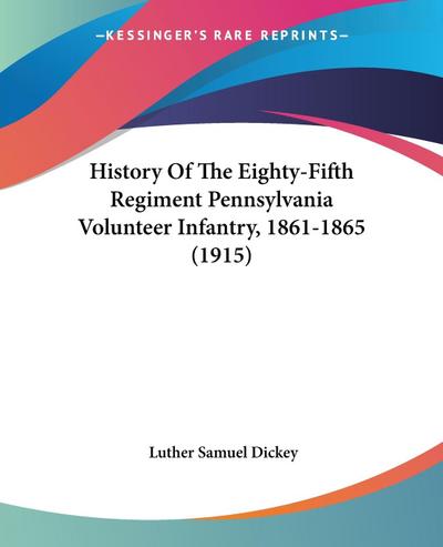 History Of The Eighty-Fifth Regiment Pennsylvania Volunteer Infantry, 1861-1865 (1915) - Luther Samuel Dickey