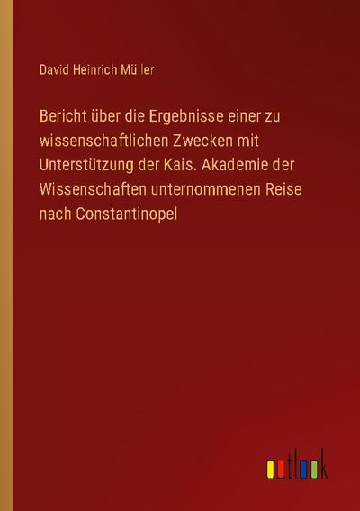 Bericht über die Ergebnisse einer zu wissenschaftlichen Zwecken mit Unterstützung der Kais. Akademie der Wissenschaften unternommenen Reise nach Constantinopel