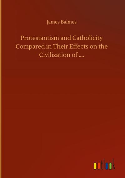 Protestantism and Catholicity Compared in Their Effects on the Civilization of ....