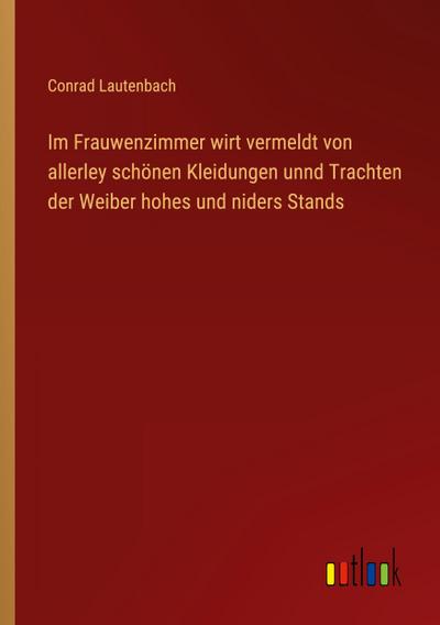 Im Frauwenzimmer wirt vermeldt von allerley schönen Kleidungen unnd Trachten der Weiber hohes und niders Stands
