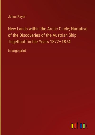 New Lands within the Arctic Circle; Narrative of the Discoveries of the Austrian Ship Tegetthoff in the Years 1872-1874