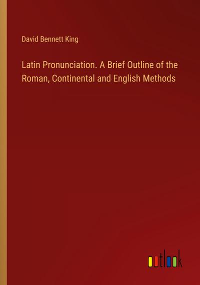 Latin Pronunciation. A Brief Outline of the Roman, Continental and English Methods