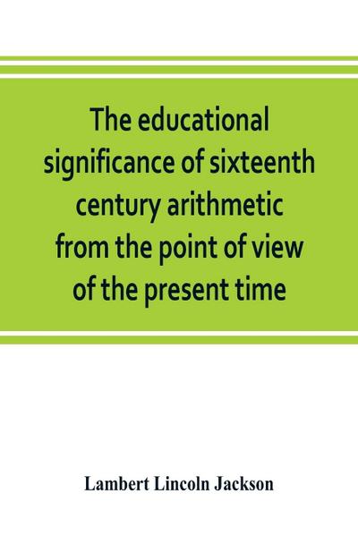 The educational significance of sixteenth century arithmetic from the point of view of the present time