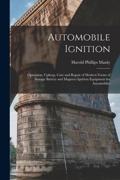 Automobile Ignition: Operation, Upkeep, Care and Repair of Modern Forms of Storage Battery and Magneto Ignition Equipment for Automobiles