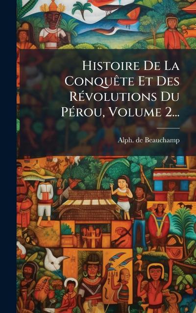 Histoire De La ConquÃate Et Des RÃ(c)volutions Du PÃ(c)rou, Volume 2...