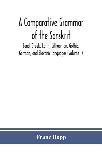 A comparative grammar of the Sanskrit, Zend, Greek, Latin, Lithuanian, Gothic, German, and Sclavonic languages (Volume I)