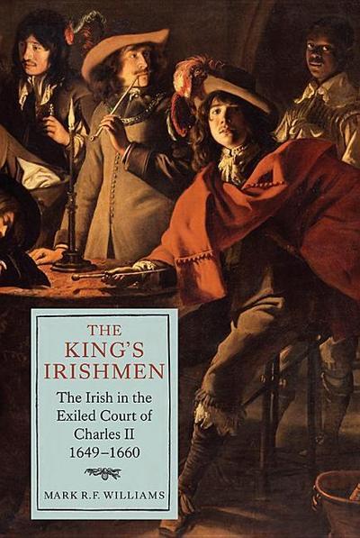 The King’s Irishmen: The Irish in the Exiled Court of Charles II, 1649-1660