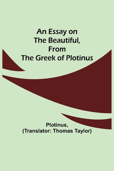 An Essay On The Beautiful, From The Greek Of Plotinus