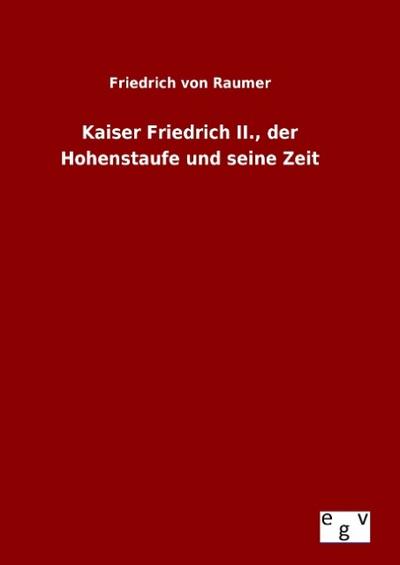 Kaiser Friedrich II., der Hohenstaufe und seine Zeit