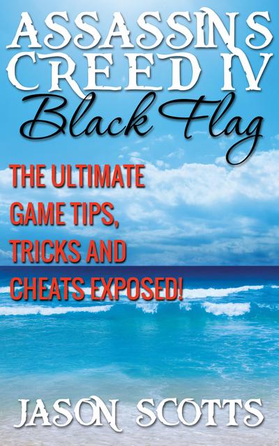 Assassin’s Creed IV Black Flag: The Ultimate Game Tips, Tricks and Cheats Exposed!