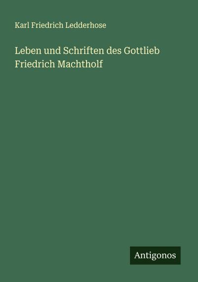 Leben und Schriften des Gottlieb Friedrich Machtholf