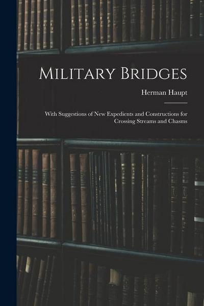 Military Bridges: With Suggestions of New Expedients and Constructions for Crossing Streams and Chasms
