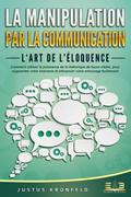 La manipulation par la communication – L’art de l’éloquence: Comment utiliser la puissance de la rhétorique de façon ciblée, pour augmenter votre charisme et influencer votre entourage facilement