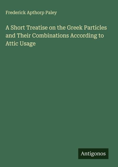 A Short Treatise on the Greek Particles and Their Combinations According to Attic Usage