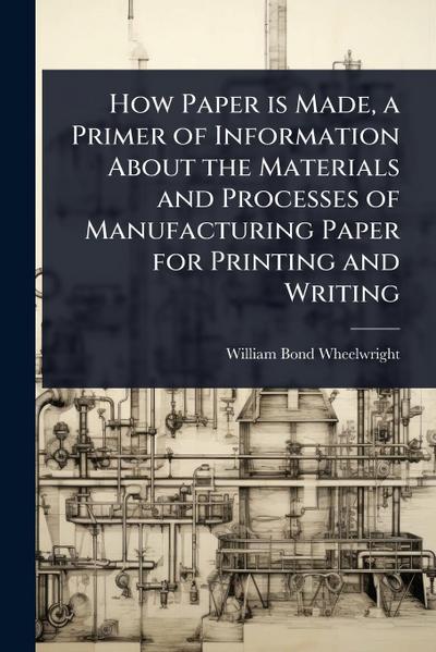 How Paper is Made, a Primer of Information About the Materials and Processes of Manufacturing Paper for Printing and Writing